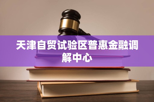 天津自貿(mào)試驗區(qū)普惠金融調(diào)解中心法律咨詢服務 專業(yè)調(diào)解，法治護航